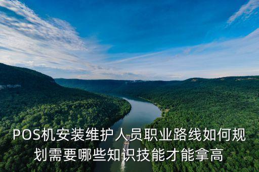 pos機(jī)安裝工作是做什么，POS機(jī)安裝維護(hù)人員職業(yè)路線如何規(guī)劃需要哪些知識(shí)技能才能拿高