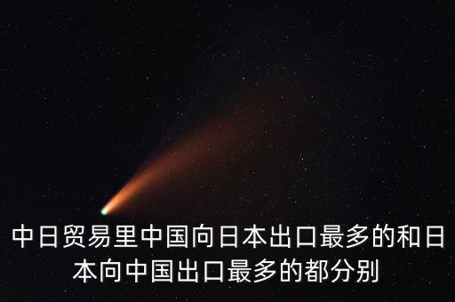 中日貿(mào)易里中國向日本出口最多的和日本向中國出口最多的都分別