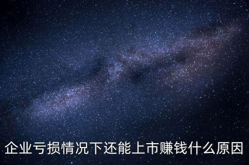 公司虧損為什么可以上市，企業(yè)虧損情況下還能上市賺錢什么原因