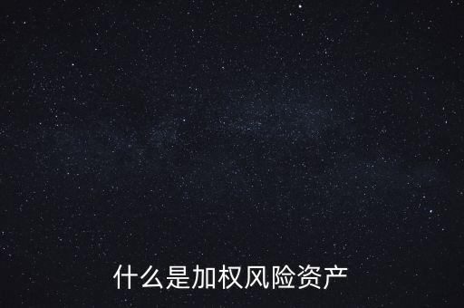什么是加權(quán)風(fēng)險(xiǎn)資產(chǎn)，什么是加權(quán)風(fēng)險(xiǎn)資產(chǎn)含義