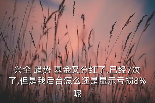 興全 趨勢(shì) 基金又分紅了,已經(jīng)7次了,但是我后臺(tái)怎么還是顯示虧損8%呢
