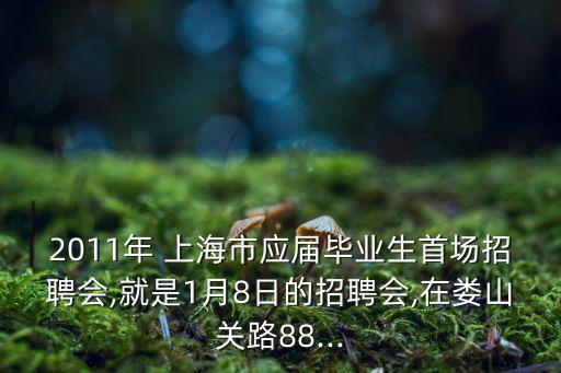 2011年 上海市應屆畢業(yè)生首場招聘會,就是1月8日的招聘會,在婁山關路88...