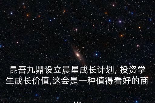 昆吾九鼎設(shè)立晨星成長計劃, 投資學生成長價值,這會是一種值得看好的商...