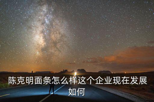  陳克明面條怎么樣這個(gè)企業(yè)現(xiàn)在發(fā)展如何