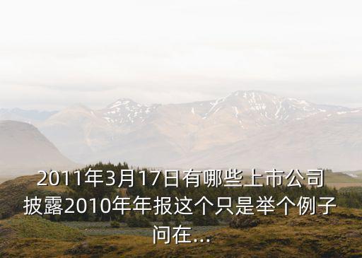 2011年3月17日有哪些上市公司披露2010年年報這個只是舉個例子問在...