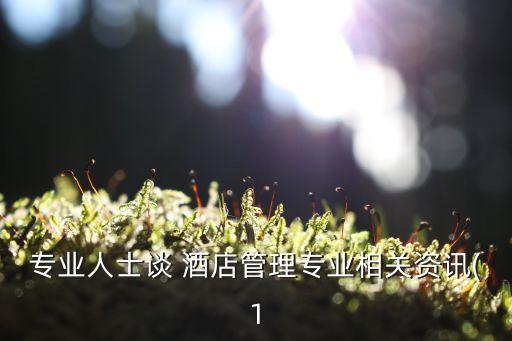 專業(yè)人士談 酒店管理專業(yè)相關(guān)資訊(1