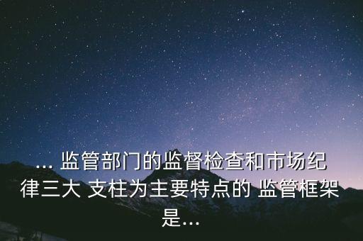 ... 監(jiān)管部門的監(jiān)督檢查和市場紀(jì)律三大 支柱為主要特點(diǎn)的 監(jiān)管框架是...