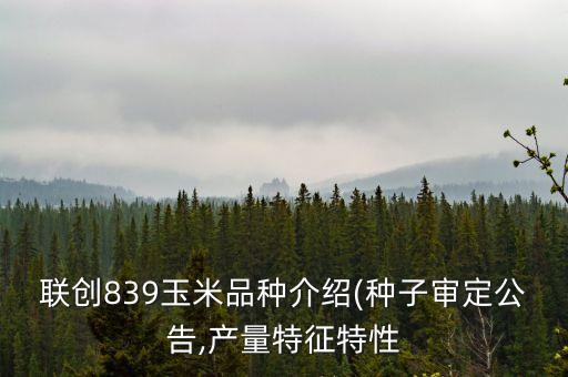 聯(lián)創(chuàng)839玉米品種介紹(種子審定公告,產量特征特性