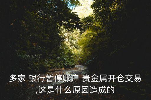 多家 銀行暫停賬戶 貴金屬開倉交易,這是什么原因造成的