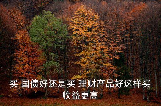 買 國債好還是買 理財產(chǎn)品好這樣買收益更高