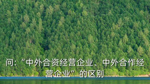問:“中外合資經(jīng)營(yíng)企業(yè)、中外合作經(jīng)營(yíng)企業(yè)”的區(qū)別