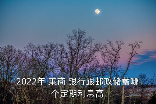 2022年 萊商 銀行跟郵政儲蓄哪個(gè)定期利息高