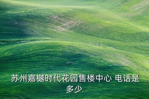  蘇州嘉樾時(shí)代花園售樓中心 電話是多少