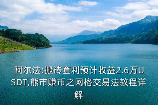 阿爾法:搬磚套利預(yù)計(jì)收益2.6萬(wàn)USDT,熊市賺幣之網(wǎng)格交易法教程詳解