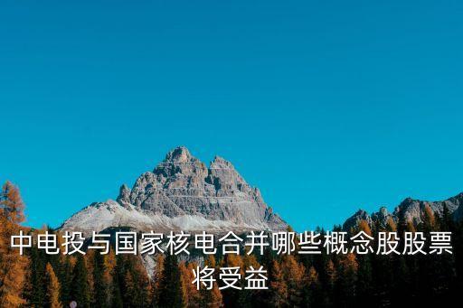 中電投與國(guó)家核電合并哪些概念股股票將受益