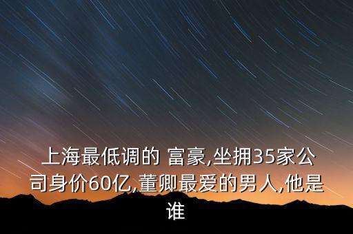  上海最低調(diào)的 富豪,坐擁35家公司身價(jià)60億,董卿最愛(ài)的男人,他是誰(shuí)