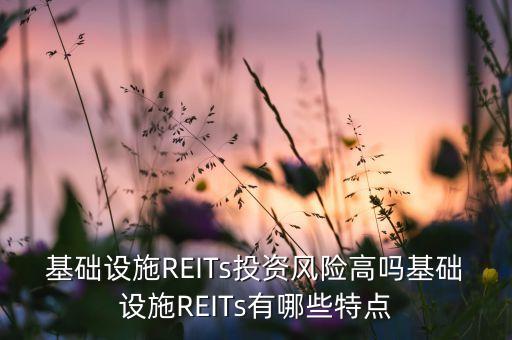 基礎(chǔ)設(shè)施REITs投資風(fēng)險高嗎基礎(chǔ)設(shè)施REITs有哪些特點(diǎn)