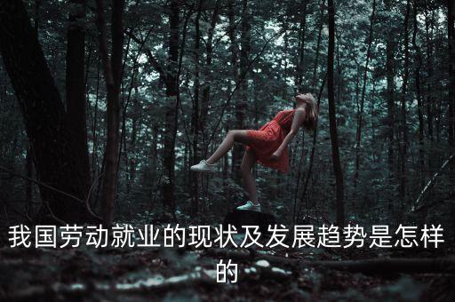 我國勞動就業(yè)的現(xiàn)狀及發(fā)展趨勢是怎樣的