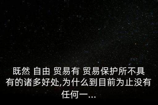 既然 自由 貿(mào)易有 貿(mào)易保護所不具有的諸多好處,為什么到目前為止沒有任何一...