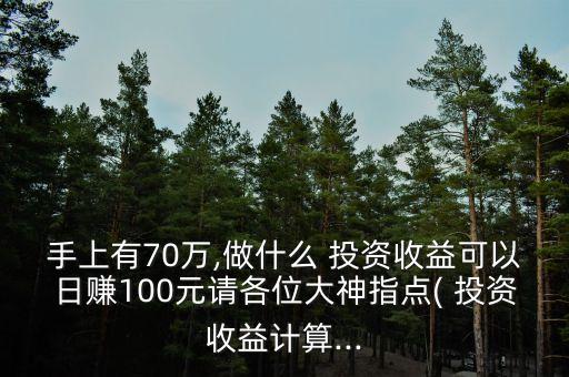 手上有70萬,做什么 投資收益可以日賺100元請各位大神指點( 投資收益計算...