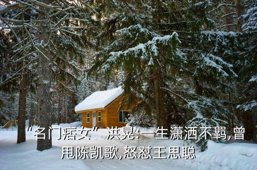 “名門(mén)痞女”洪晃:一生瀟灑不羈,曾甩陳凱歌,怒懟王思聰