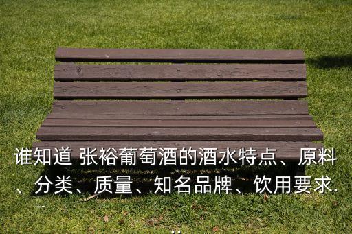 誰知道 張裕葡萄酒的酒水特點(diǎn)、原料、分類、質(zhì)量、知名品牌、飲用要求...