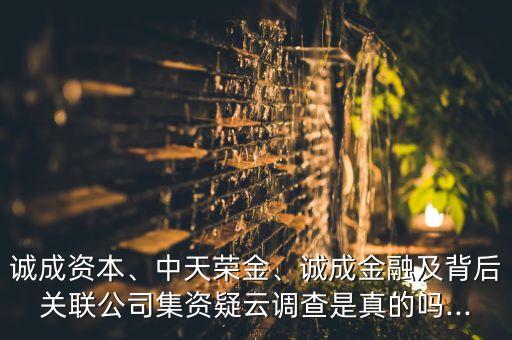 誠成資本、中天榮金、誠成金融及背后關(guān)聯(lián)公司集資疑云調(diào)查是真的嗎...
