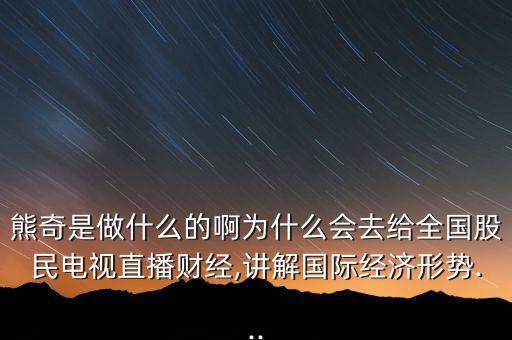 熊奇是做什么的啊為什么會去給全國股民電視直播財經(jīng),講解國際經(jīng)濟形勢...