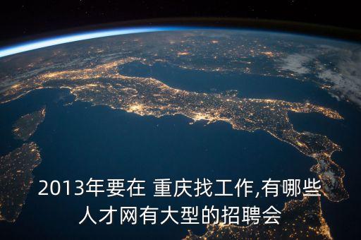2013年要在 重慶找工作,有哪些人才網(wǎng)有大型的招聘會