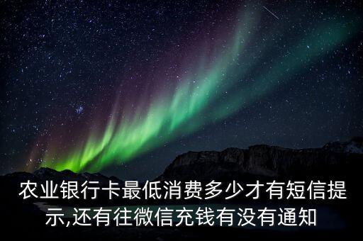 農(nóng)業(yè)銀行卡最低消費多少才有短信提示,還有往微信充錢有沒有通知