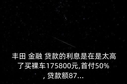  豐田 金融 貸款的利息是在是太高了買裸車175800元,首付50%, 貸款額87...