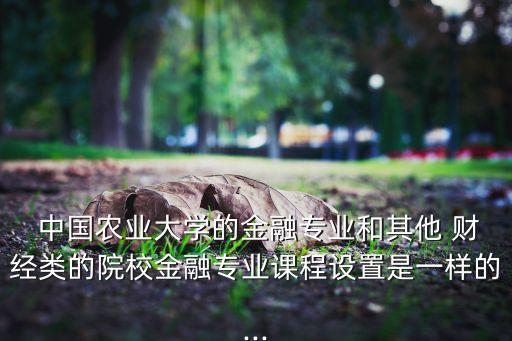  中國農(nóng)業(yè)大學(xué)的金融專業(yè)和其他 財經(jīng)類的院校金融專業(yè)課程設(shè)置是一樣的...