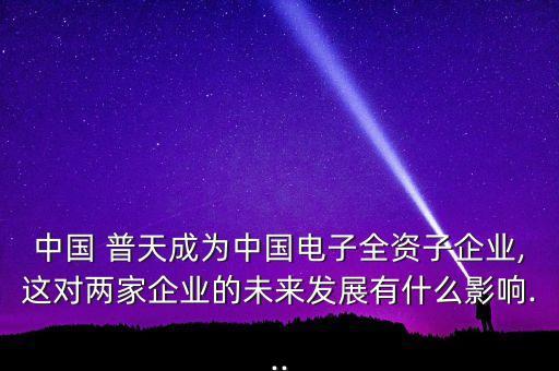中國 普天成為中國電子全資子企業(yè),這對兩家企業(yè)的未來發(fā)展有什么影響...