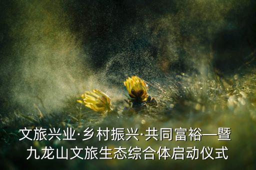 文旅興業(yè)·鄉(xiāng)村振興·共同富?！?九龍山文旅生態(tài)綜合體啟動(dòng)儀式
