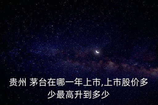 貴州 茅臺在哪一年上市,上市股價多少最高升到多少
