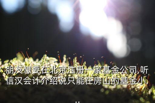 朋友想要在北京注冊(cè)一家基金公司,聽(tīng)信漢會(huì)計(jì)介紹說(shuō)只能在房山的基金小...