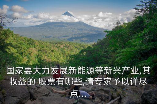 國家要大力發(fā)展新能源等新興產(chǎn)業(yè),其收益的 股票有哪些,請(qǐng)專家予以詳盡點(diǎn)...