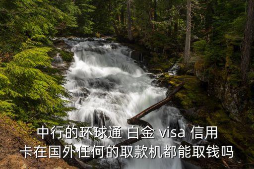 中行的環(huán)球通 白金 visa 信用卡在國(guó)外任何的取款機(jī)都能取錢(qián)嗎