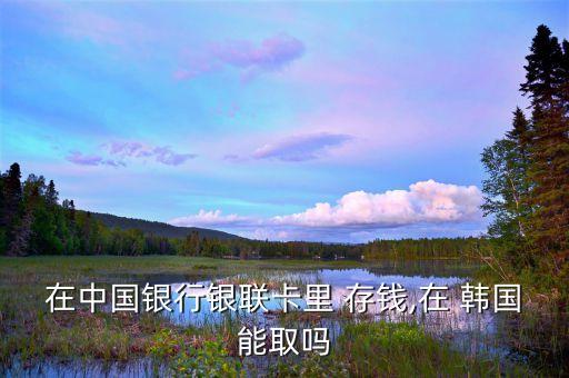 在中國(guó)銀行銀聯(lián)卡里 存錢,在 韓國(guó)能取嗎