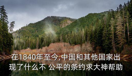 在1840年至今,中國和其他國家出現(xiàn)了什么不 公平的條約求大神幫助