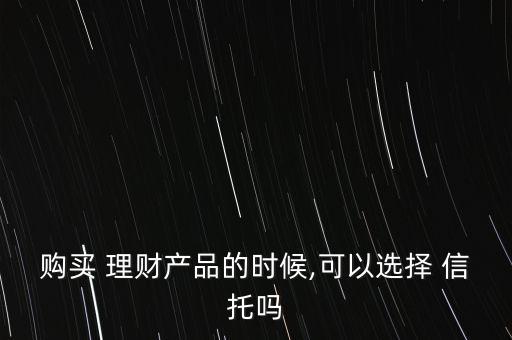 購買 理財產(chǎn)品的時候,可以選擇 信托嗎