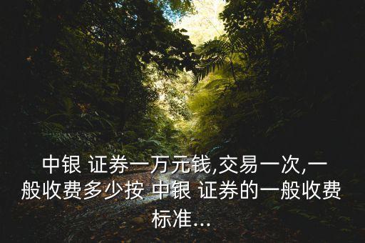  中銀 證券一萬元錢,交易一次,一般收費多少按 中銀 證券的一般收費標(biāo)準(zhǔn)...
