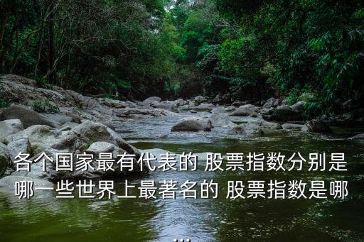 各個(gè)國家最有代表的 股票指數(shù)分別是哪一些世界上最著名的 股票指數(shù)是哪...