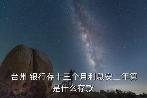  臺州 銀行存十三個月利息安二年算是什么存款