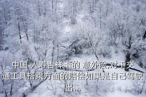 中國 人壽吉祥卡的 意外險,對于交通工具搭乘方面的賠償如果是自己駕駛出...