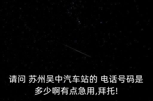 請問 蘇州吳中汽車站的 電話號碼是多少啊有點(diǎn)急用,拜托!