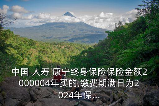 中國 人壽 康寧終身保險(xiǎn)保險(xiǎn)金額2000004年買的,繳費(fèi)期滿日為2024年保...