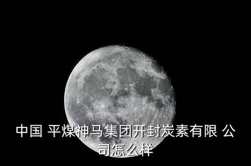 中國 平煤神馬集團(tuán)開封炭素有限 公司怎么樣