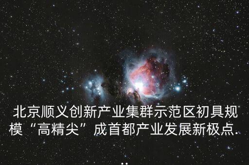  北京順義創(chuàng)新產(chǎn)業(yè)集群示范區(qū)初具規(guī)模“高精尖”成首都產(chǎn)業(yè)發(fā)展新極點(diǎn)...