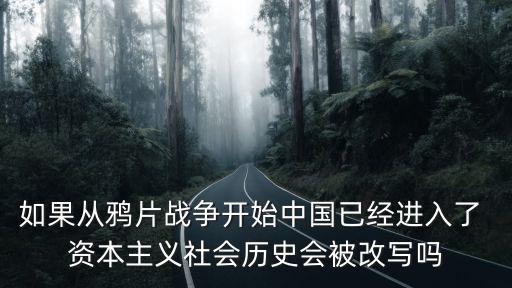 如果從鴉片戰(zhàn)爭(zhēng)開(kāi)始中國(guó)已經(jīng)進(jìn)入了 資本主義社會(huì)歷史會(huì)被改寫(xiě)嗎